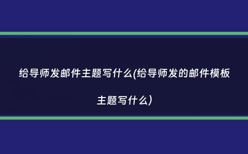 给导师发邮件主题写什么(给导师发的邮件模板主题写什么）