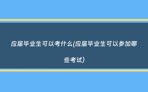 应届毕业生可以考什么(应届毕业生可以参加哪些考试）