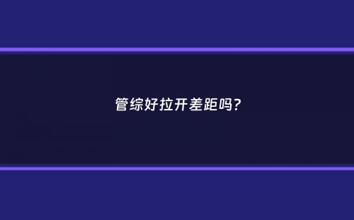 管综好拉开差距吗？