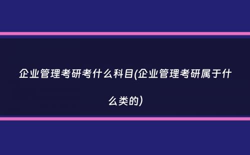 企业管理考研考什么科目(企业管理考研属于什么类的）