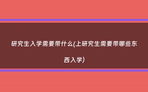 研究生入学需要带什么(上研究生需要带哪些东西入学）