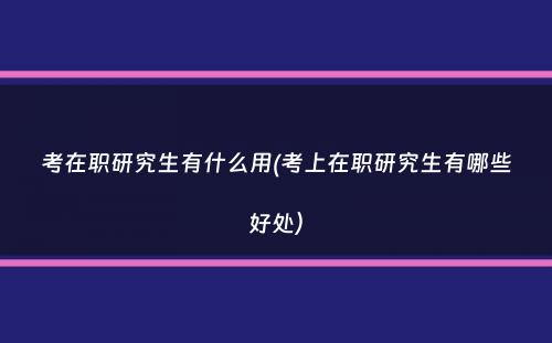 考在职研究生有什么用(考上在职研究生有哪些好处）