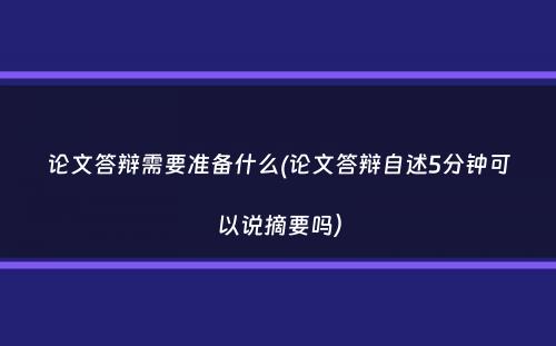 论文答辩需要准备什么(论文答辩自述5分钟可以说摘要吗）