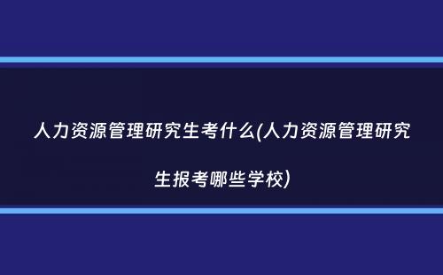 人力资源管理研究生考什么(人力资源管理研究生报考哪些学校）