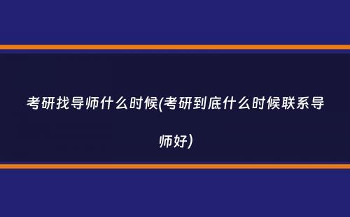 考研找导师什么时候(考研到底什么时候联系导师好）