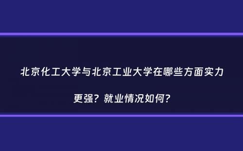 北京化工大学与北京工业大学在哪些方面实力更强？就业情况如何？