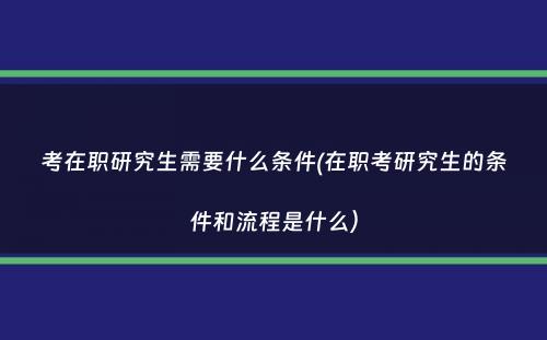 考在职研究生需要什么条件(在职考研究生的条件和流程是什么）