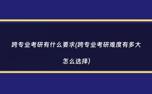 跨专业考研有什么要求(跨专业考研难度有多大怎么选择）