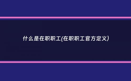 什么是在职职工(在职职工官方定义）