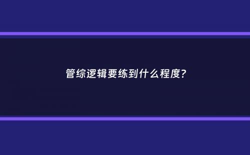 管综逻辑要练到什么程度？