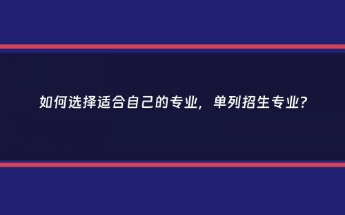 如何选择适合自己的专业，单列招生专业？