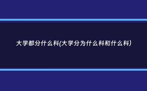 大学都分什么科(大学分为什么科和什么科）