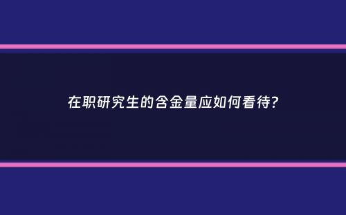 在职研究生的含金量应如何看待？