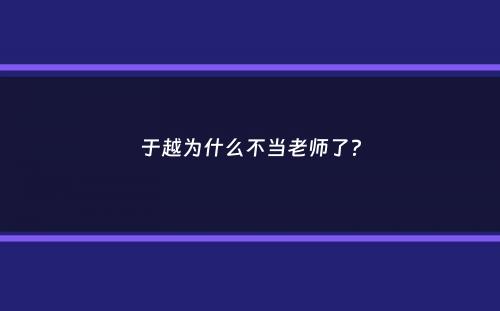 于越为什么不当老师了？