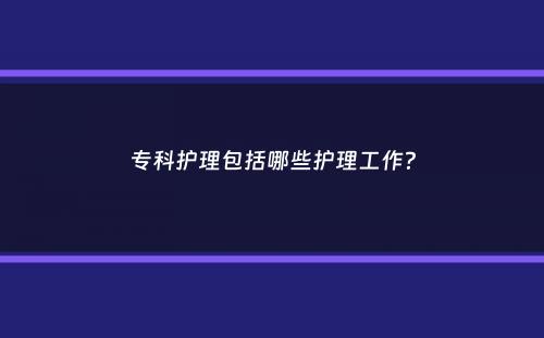 专科护理包括哪些护理工作？