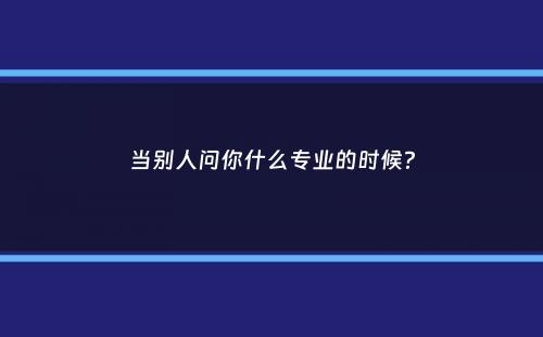 当别人问你什么专业的时候？