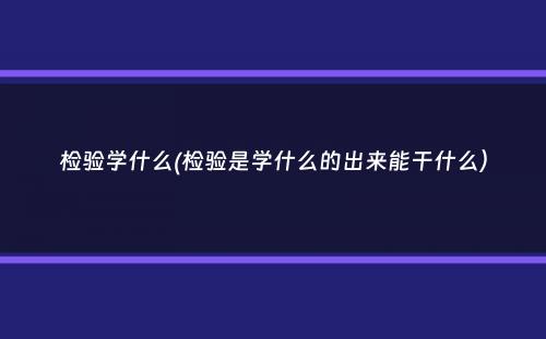 检验学什么(检验是学什么的出来能干什么）