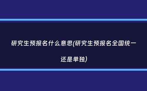 研究生预报名什么意思(研究生预报名全国统一还是单独）