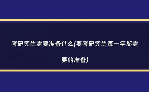 考研究生需要准备什么(要考研究生每一年都需要的准备）