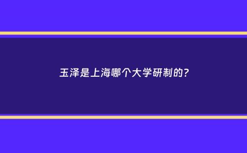 玉泽是上海哪个大学研制的？