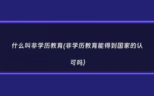 什么叫非学历教育(非学历教育能得到国家的认可吗）