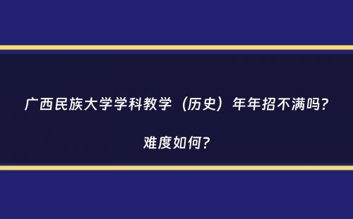 广西民族大学学科教学（历史）年年招不满吗？难度如何？