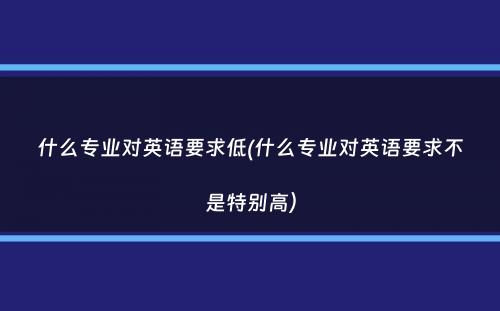 什么专业对英语要求低(什么专业对英语要求不是特别高）