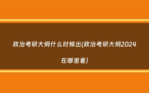 政治考研大纲什么时候出(政治考研大纲2024在哪里看）