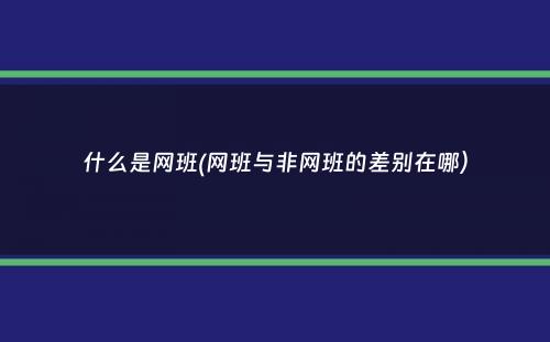 什么是网班(网班与非网班的差别在哪）