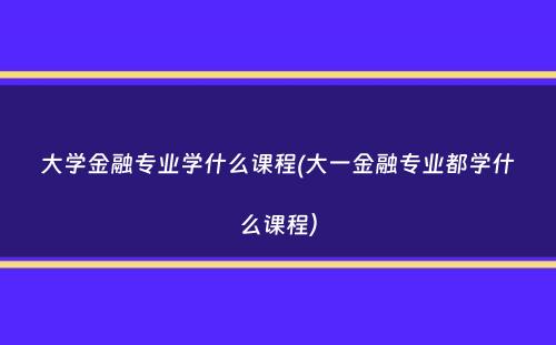 大学金融专业学什么课程(大一金融专业都学什么课程）