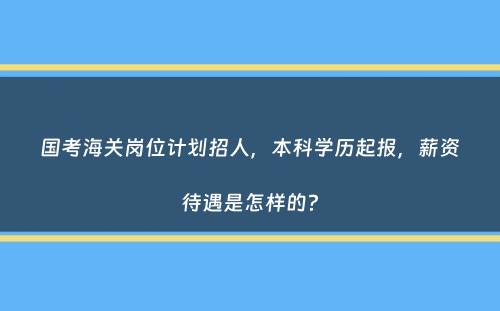 国考海关岗位计划招人，本科学历起报，薪资待遇是怎样的？