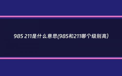 985 211是什么意思(985和211哪个级别高）