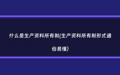 什么是生产资料所有制(生产资料所有制形式通俗易懂）