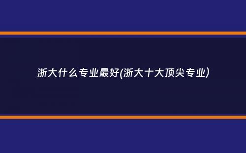 浙大什么专业最好(浙大十大顶尖专业）