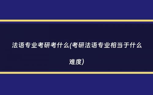 法语专业考研考什么(考研法语专业相当于什么难度）