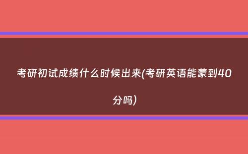 考研初试成绩什么时候出来(考研英语能蒙到40分吗）