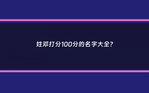 姓邓打分100分的名字大全？