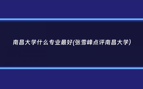 南昌大学什么专业最好(张雪峰点评南昌大学）