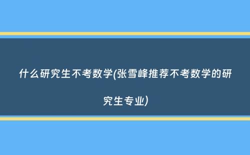 什么研究生不考数学(张雪峰推荐不考数学的研究生专业）