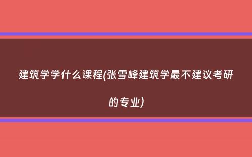 建筑学学什么课程(张雪峰建筑学最不建议考研的专业）