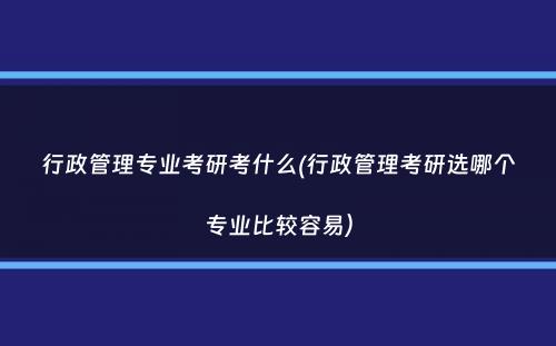 行政管理专业考研考什么(行政管理考研选哪个专业比较容易）