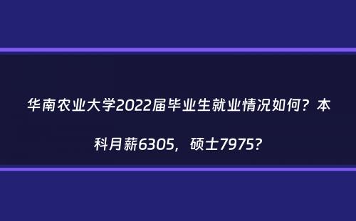 华南农业大学2022届毕业生就业情况如何？本科月薪6305，硕士7975？