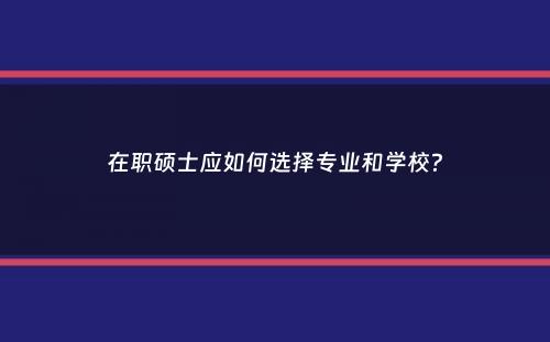 在职硕士应如何选择专业和学校？