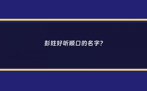 彭姓好听顺口的名字？