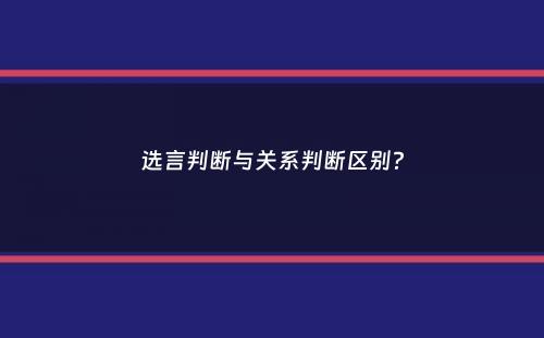 选言判断与关系判断区别？