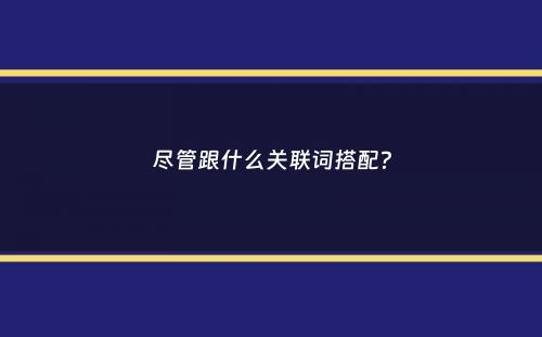 尽管跟什么关联词搭配？