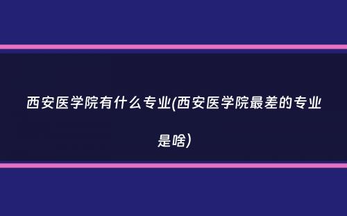 西安医学院有什么专业(西安医学院最差的专业是啥）