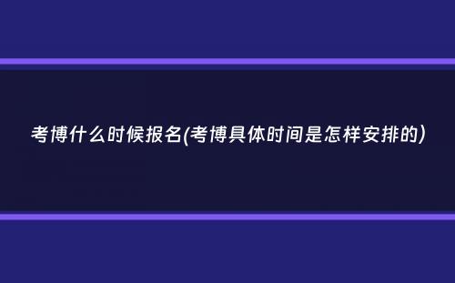 考博什么时候报名(考博具体时间是怎样安排的）