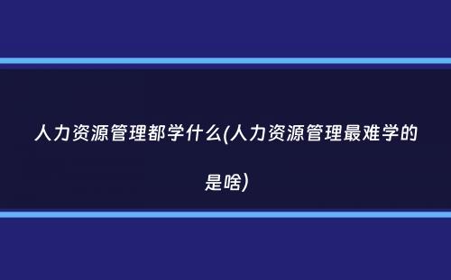 人力资源管理都学什么(人力资源管理最难学的是啥）