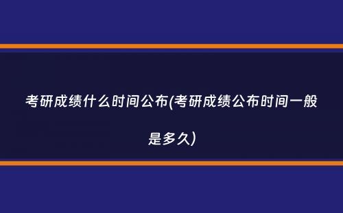 考研成绩什么时间公布(考研成绩公布时间一般是多久）